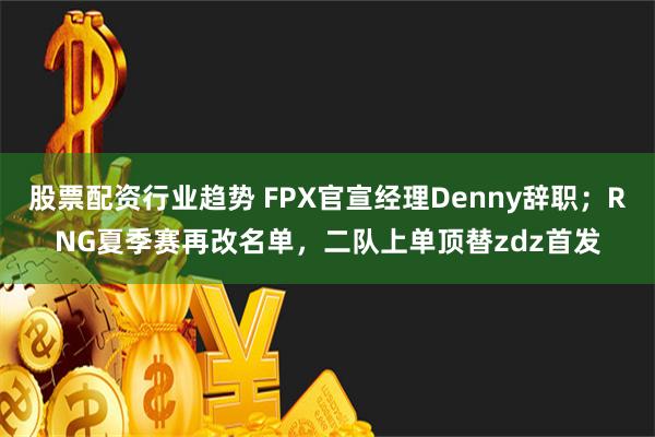 股票配资行业趋势 FPX官宣经理Denny辞职；RNG夏季赛再改名单，二队上单顶替zdz首发