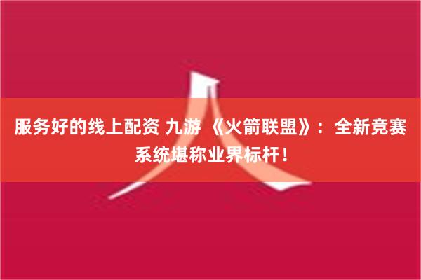 服务好的线上配资 九游 《火箭联盟》：全新竞赛系统堪称业界标杆！