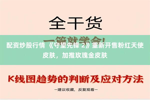 配资炒股行情 《守望先锋 2》重新开售粉红天使皮肤，加推玫瑰金皮肤