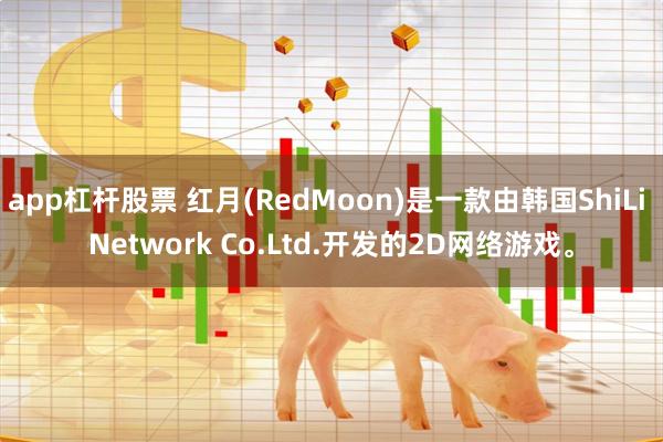 app杠杆股票 红月(RedMoon)是一款由韩国ShiLi Network Co.Ltd.开发的2D网络游戏。