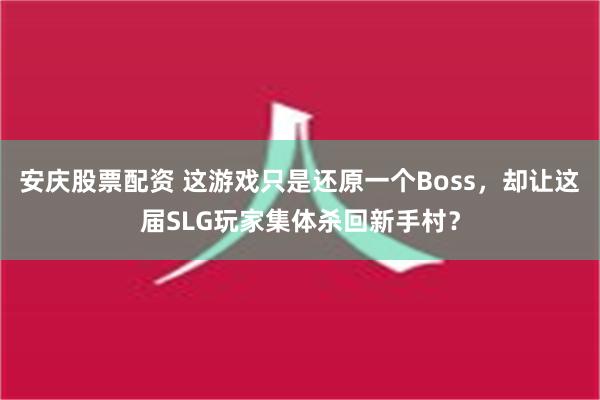 安庆股票配资 这游戏只是还原一个Boss，却让这届SLG玩家集体杀回新手村？