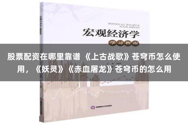 股票配资在哪里靠谱 《上古战歌》苍穹币怎么使用，《妖灵》《赤血屠龙》苍穹币的怎么用