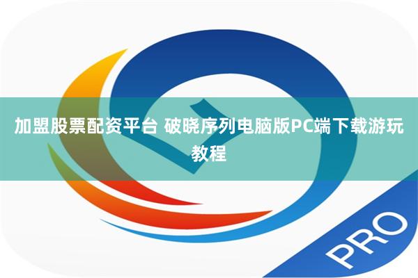 加盟股票配资平台 破晓序列电脑版PC端下载游玩教程