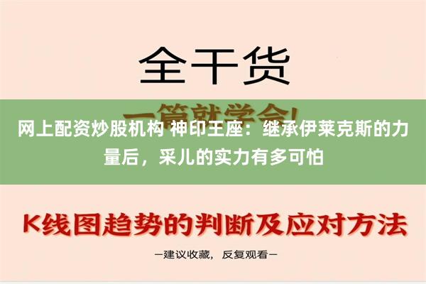 网上配资炒股机构 神印王座：继承伊莱克斯的力量后，采儿的实力有多可怕