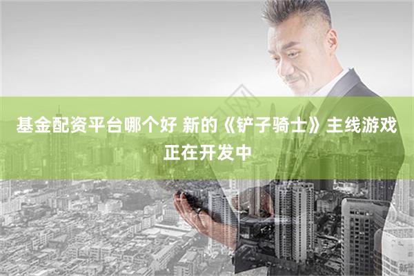 基金配资平台哪个好 新的《铲子骑士》主线游戏正在开发中