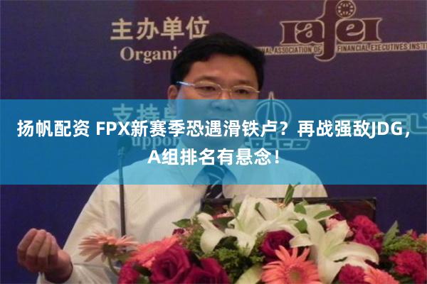 扬帆配资 FPX新赛季恐遇滑铁卢？再战强敌JDG，A组排名有悬念！