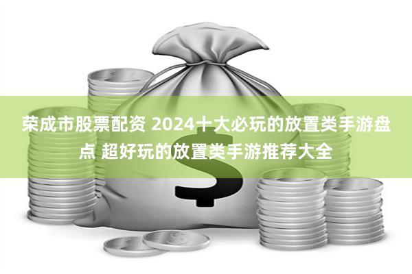 荣成市股票配资 2024十大必玩的放置类手游盘点 超好玩的放置类手游推荐大全