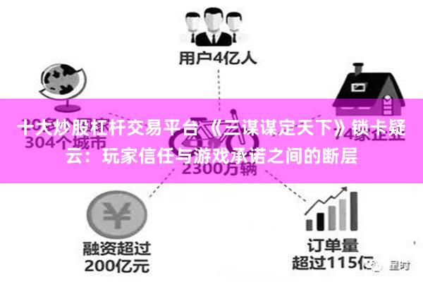 十大炒股杠杆交易平台 《三谋谋定天下》锁卡疑云：玩家信任与游戏承诺之间的断层