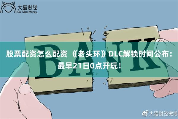 股票配资怎么配资 《老头环》DLC解锁时间公布：最早21日0点开玩！