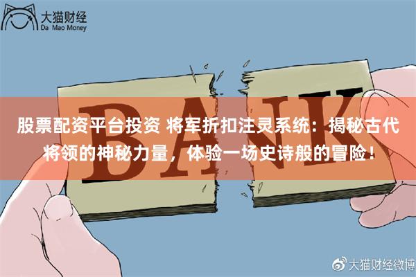 股票配资平台投资 将军折扣注灵系统：揭秘古代将领的神秘力量，体验一场史诗般的冒险！