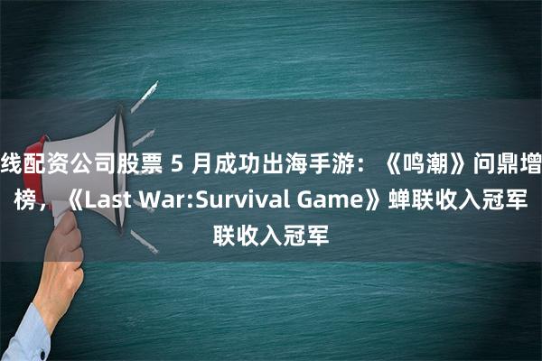 在线配资公司股票 5 月成功出海手游：《鸣潮》问鼎增长榜，《Last War:Survival Game》蝉联收入冠军