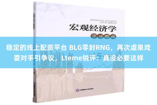 稳定的线上配资平台 BLG零封RNG，再次虐泉戏耍对手引争议，Lteme锐评：真没必要这样