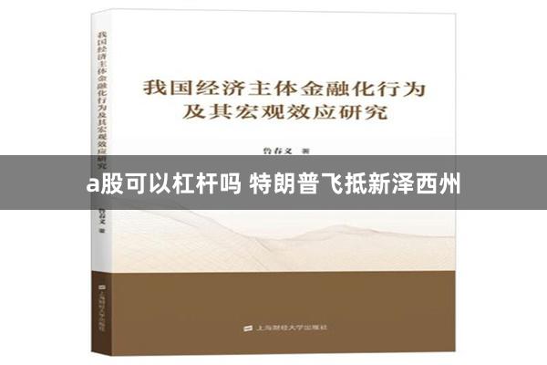 a股可以杠杆吗 特朗普飞抵新泽西州