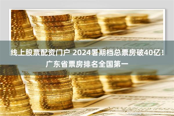 线上股票配资门户 2024暑期档总票房破40亿！广东省票房排名全国第一