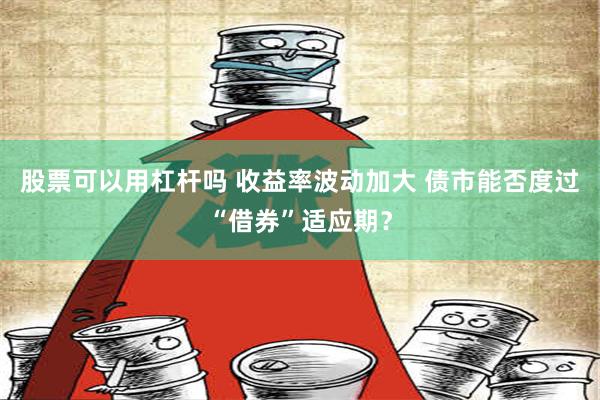 股票可以用杠杆吗 收益率波动加大 债市能否度过“借券”适应期？