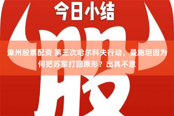 漳州股票配资 第三次哈尔科夫行动，曼施坦因为何把苏军打回原形？出其不意