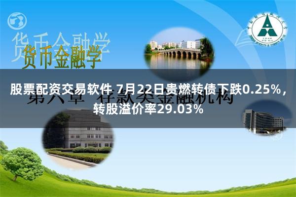 股票配资交易软件 7月22日贵燃转债下跌0.25%，转股溢价率29.03%