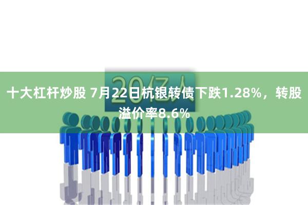 十大杠杆炒股 7月22日杭银转债下跌1.28%，转股溢价率8.6%