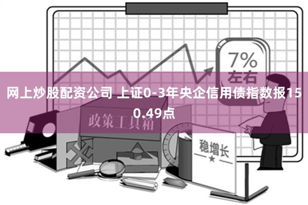 网上炒股配资公司 上证0-3年央企信用债指数报150.49点