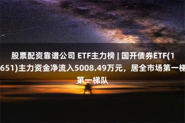 股票配资靠谱公司 ETF主力榜 | 国开债券ETF(159651)主力资金净流入5008.49万元，居全市场第一梯队