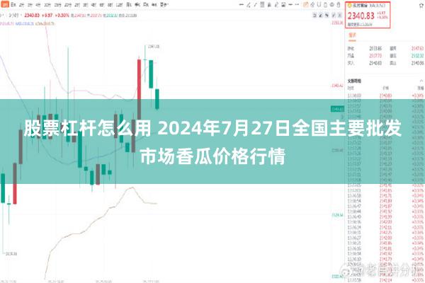 股票杠杆怎么用 2024年7月27日全国主要批发市场香瓜价格行情