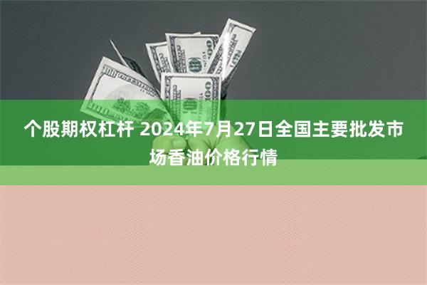 个股期权杠杆 2024年7月27日全国主要批发市场香油价格行情