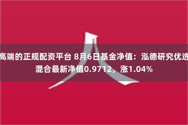 高端的正规配资平台 8月6日基金净值：泓德研究优选混合最新净值0.9712，涨1.04%