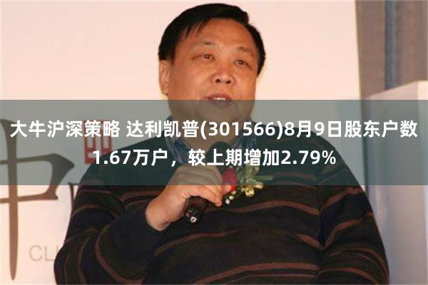 大牛沪深策略 达利凯普(301566)8月9日股东户数1.67万户，较上期增加2.79%