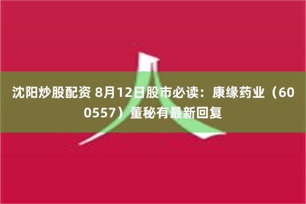 沈阳炒股配资 8月12日股市必读：康缘药业（600557）董秘有最新回复