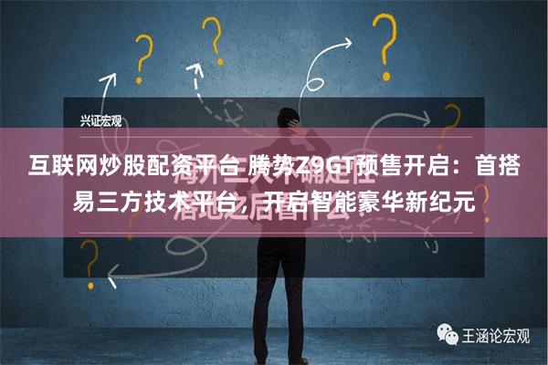 互联网炒股配资平台 腾势Z9GT预售开启：首搭易三方技术平台，开启智能豪华新纪元