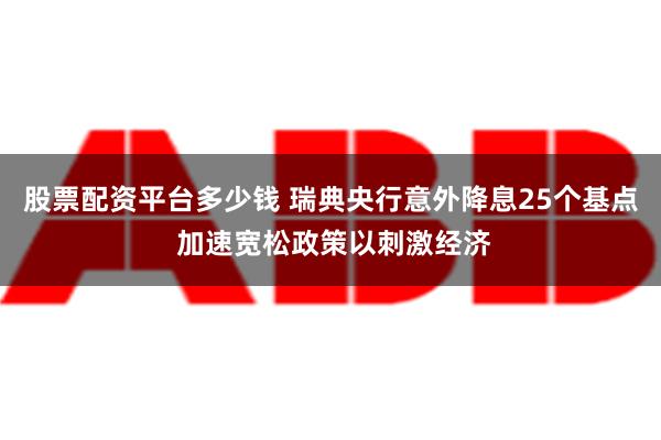 股票配资平台多少钱 瑞典央行意外降息25个基点 加速宽松政策以刺激经济