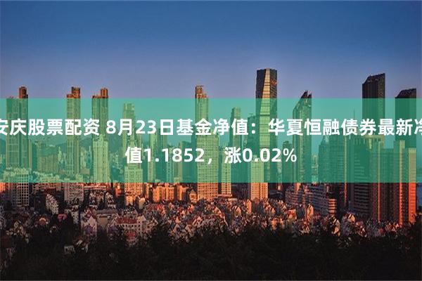 安庆股票配资 8月23日基金净值：华夏恒融债券最新净值1.1852，涨0.02%