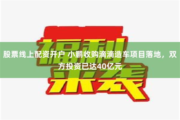 股票线上配资开户 小鹏收购滴滴造车项目落地，双方投资已达40亿元