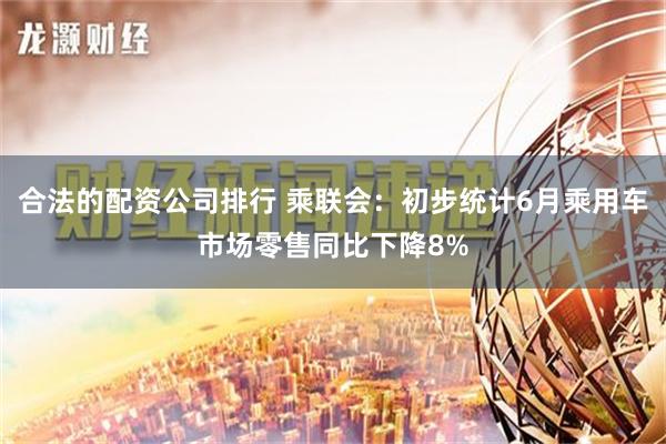 合法的配资公司排行 乘联会：初步统计6月乘用车市场零售同比下降8%