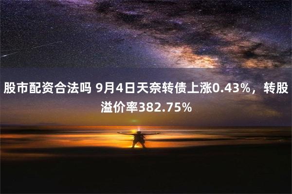 股市配资合法吗 9月4日天奈转债上涨0.43%，转股溢价率382.75%