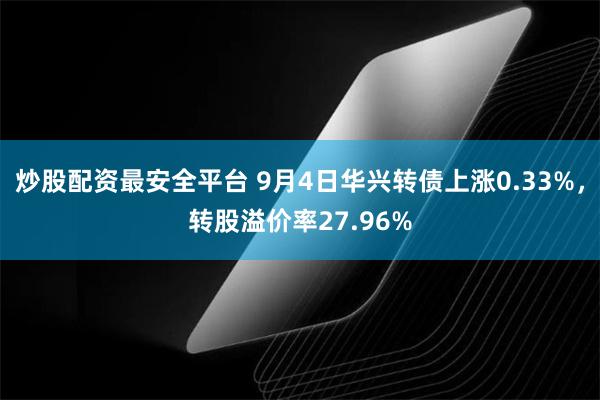 炒股配资最安全平台 9月4日华兴转债上涨0.33%，转股溢价率27.96%