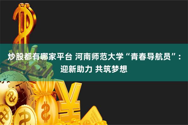 炒股都有哪家平台 河南师范大学“青春导航员”：迎新助力 共筑梦想