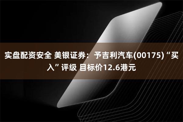 实盘配资安全 美银证券：予吉利汽车(00175)“买入”评级 目标价12.6港元