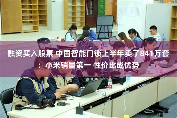 融资买入股票 中国智能门锁上半年卖了841万套：小米销量第一 性价比成优势