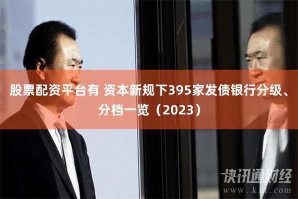 股票配资平台有 资本新规下395家发债银行分级、分档一览（2023）