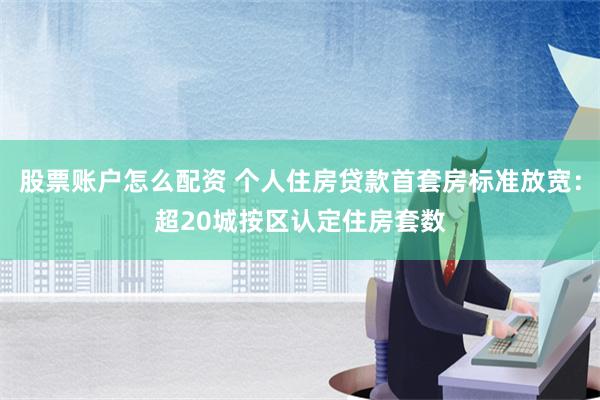 股票账户怎么配资 个人住房贷款首套房标准放宽：超20城按区认定住房套数