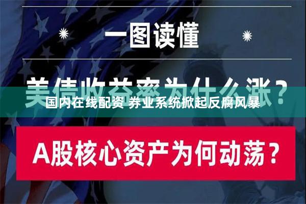 国内在线配资 券业系统掀起反腐风暴