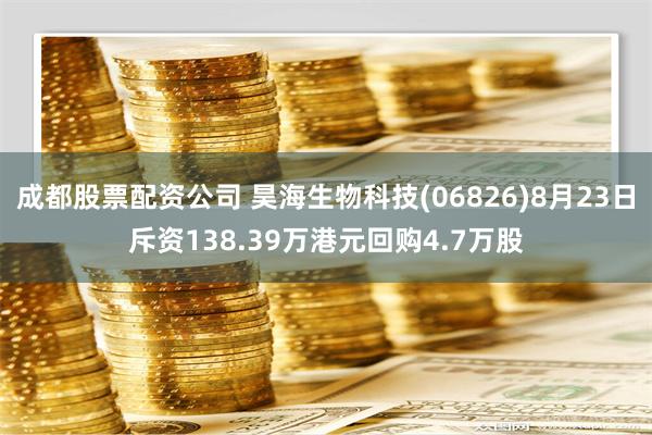 成都股票配资公司 昊海生物科技(06826)8月23日斥资138.39万港元回购4.7万股