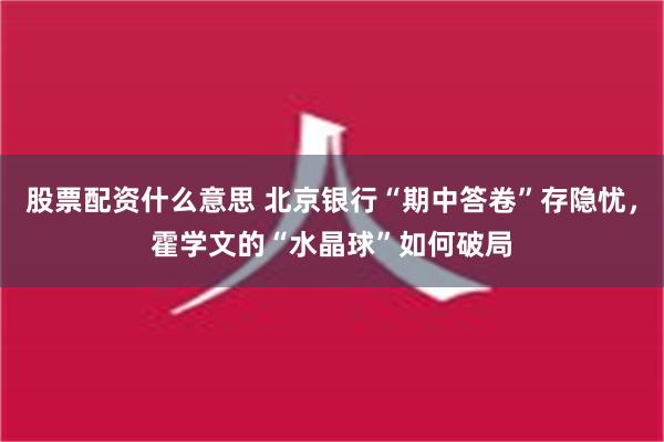 股票配资什么意思 北京银行“期中答卷”存隐忧，霍学文的“水晶球”如何破局