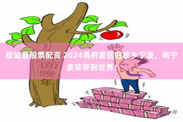 故城县股票配资 2024甬府宴回归故乡宁波，将宁波菜带到世界！