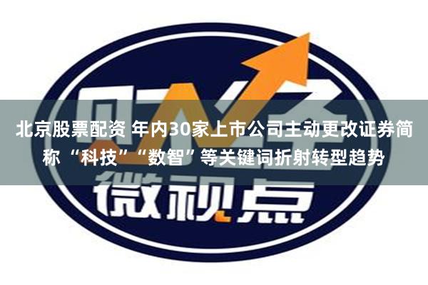 北京股票配资 年内30家上市公司主动更改证券简称 “科技”“数智”等关键词折射转型趋势