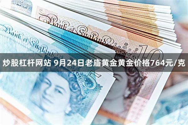 炒股杠杆网站 9月24日老庙黄金黄金价格764元/克