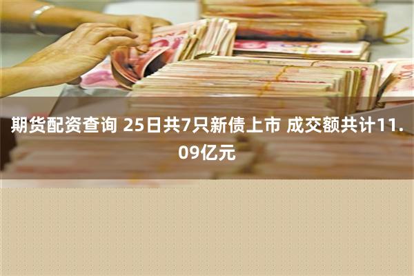 期货配资查询 25日共7只新债上市 成交额共计11.09亿元