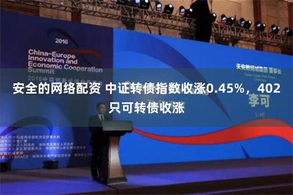 安全的网络配资 中证转债指数收涨0.45%，402只可转债收涨