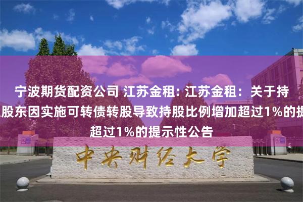 宁波期货配资公司 江苏金租: 江苏金租：关于持股5%以上股东因实施可转债转股导致持股比例增加超过1%的提示性公告